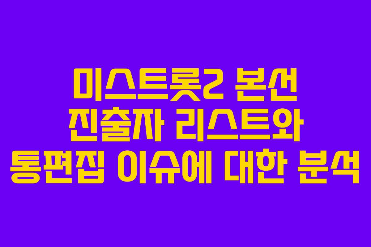 미스트롯2 본선 진출자 리스트와 통편집 이슈에 대한 분석