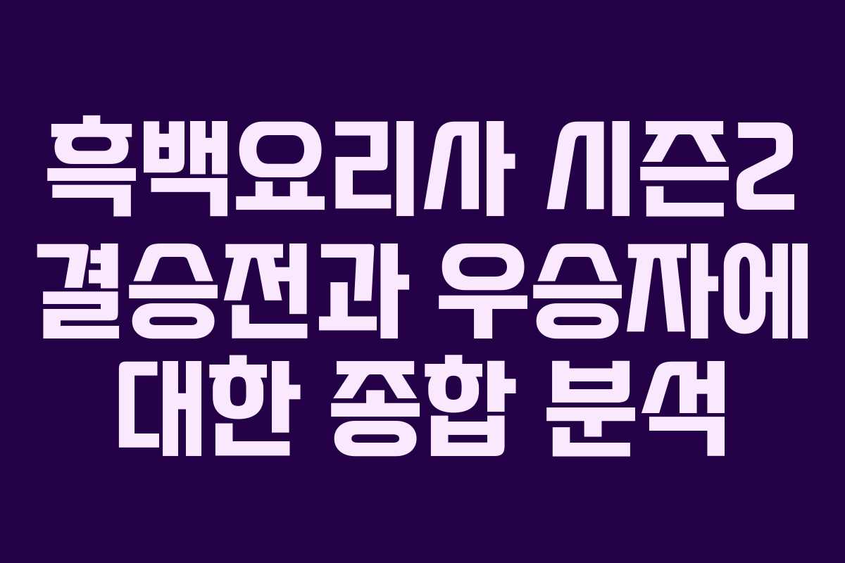 흑백요리사 시즌2 결승전과 우승자에 대한 종합 분석