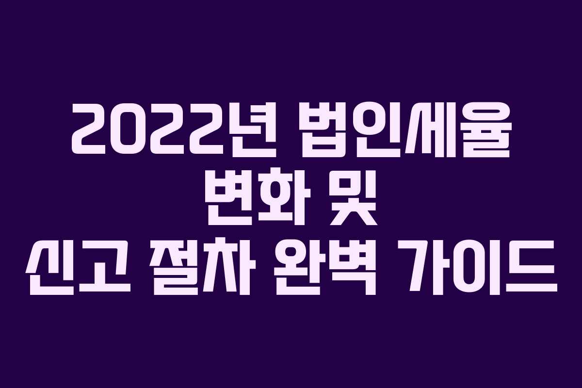 2022년 법인세율 변화 및 신고 절차 완벽 가이드