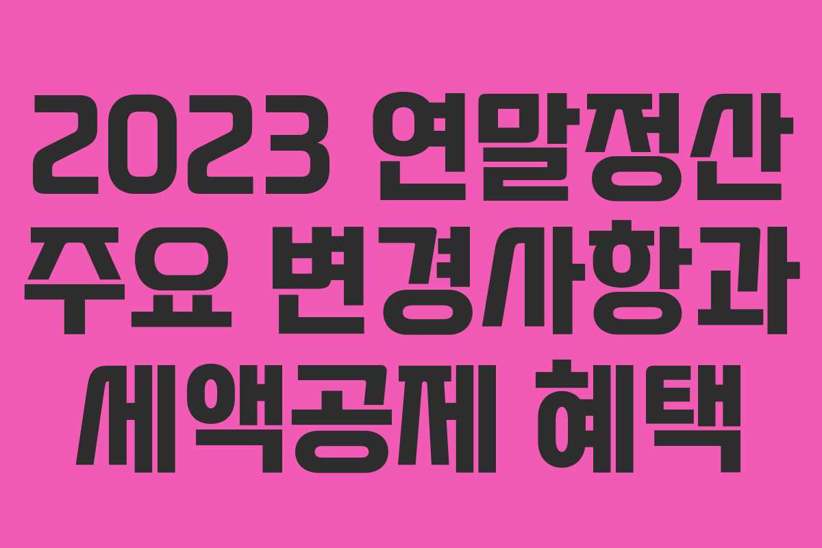 2023 연말정산 주요 변경사항과 세액공제 혜택