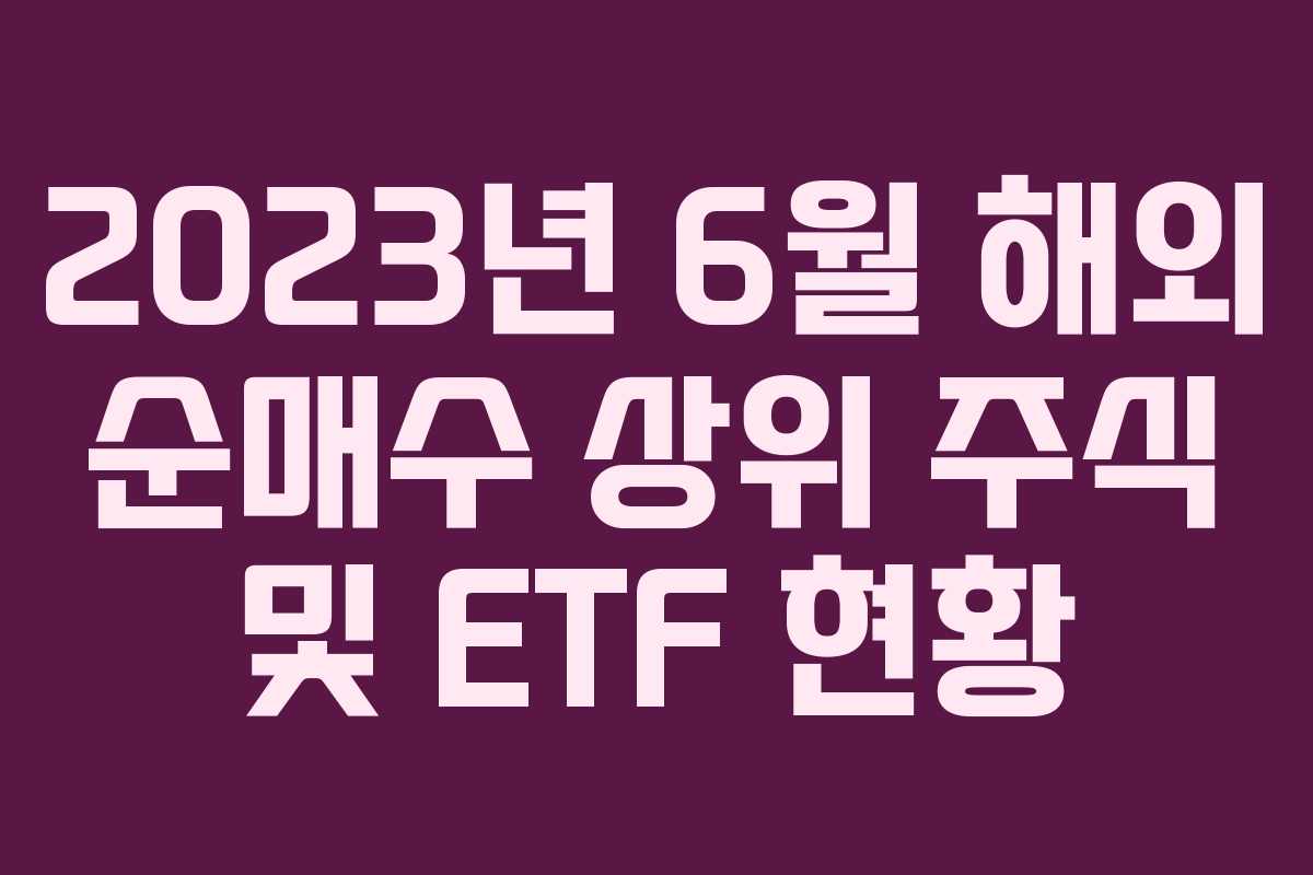 2023년 6월 해외 순매수 상위 주식 및 ETF 현황