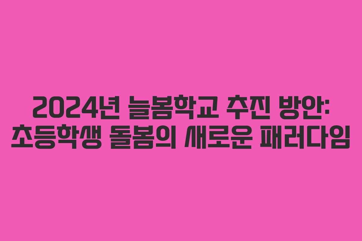 2024년 늘봄학교 추진 방안: 초등학생 돌봄의 새로운 패러다임