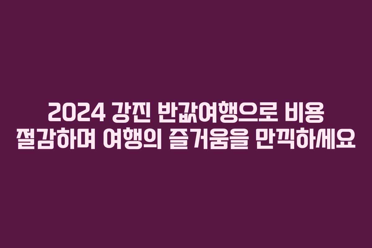 2024 강진 반값여행으로 비용 절감하며 여행의 즐거움을 만끽하세요