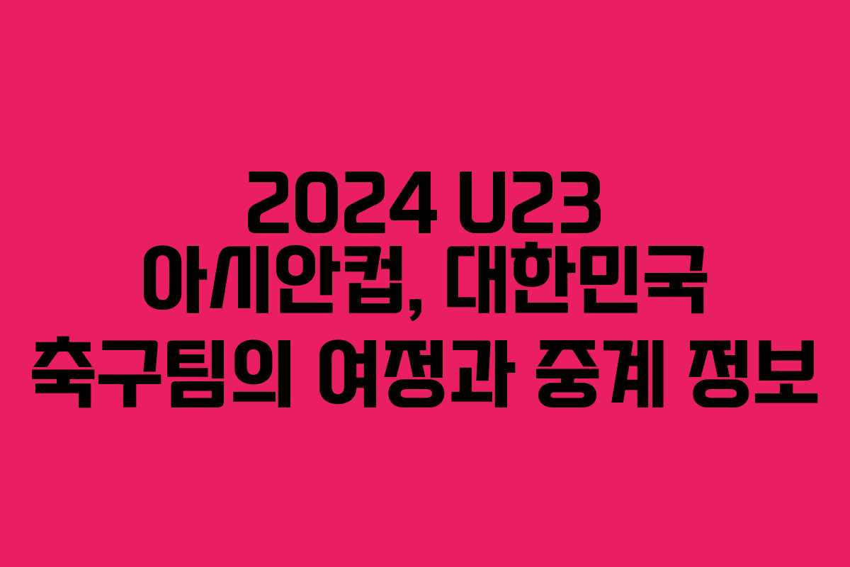 2024 U23 아시안컵, 대한민국 축구팀의 여정과 중계 정보