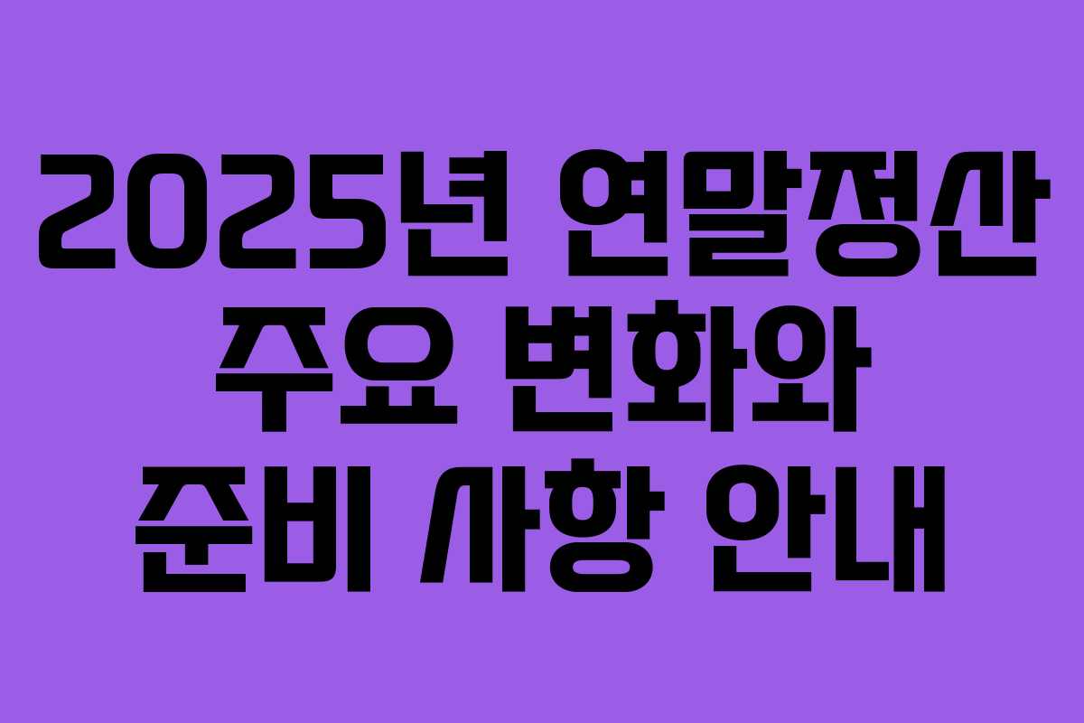 2025년 연말정산 주요 변화와 준비 사항 안내