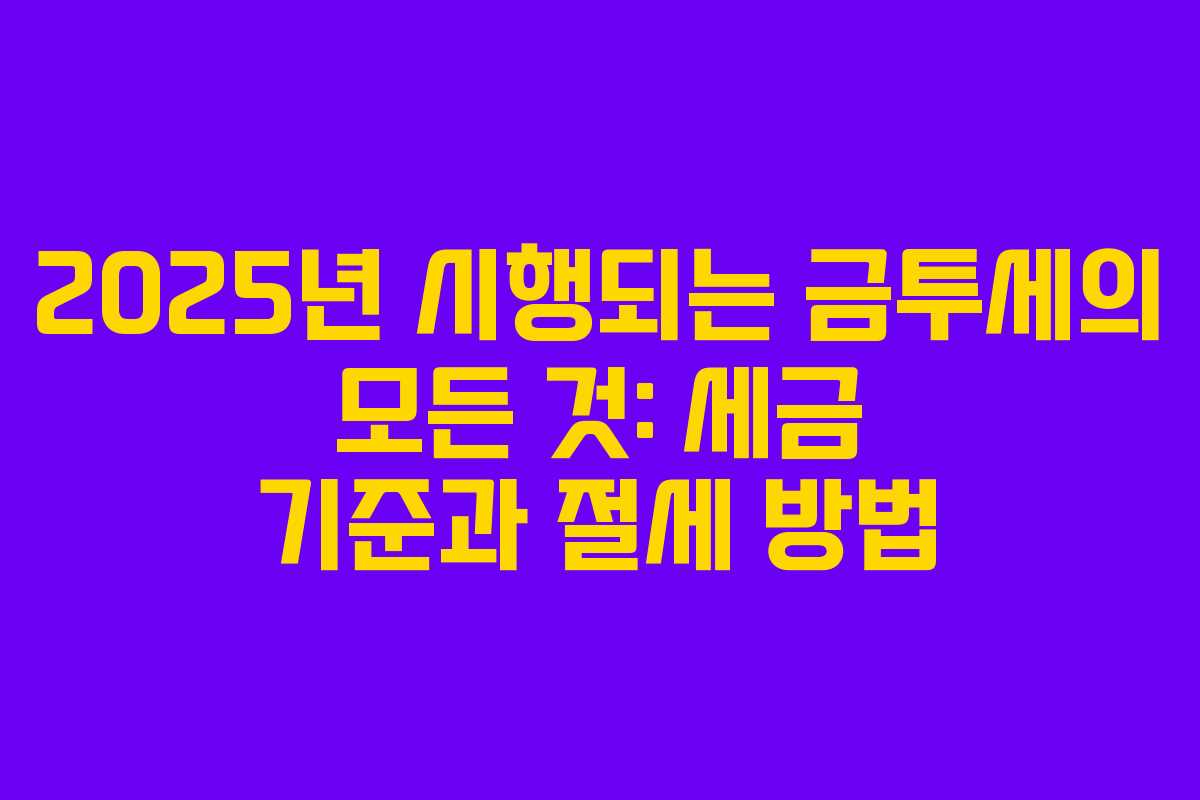 2025년 시행되는 금투세의 모든 것: 세금 기준과 절세 방법