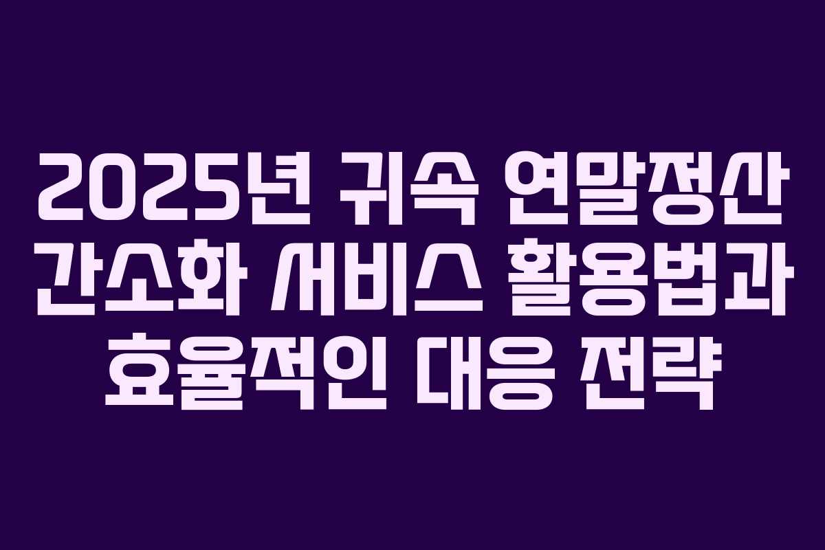 2025년 귀속 연말정산 간소화 서비스 활용법과 효율적인 대응 전략