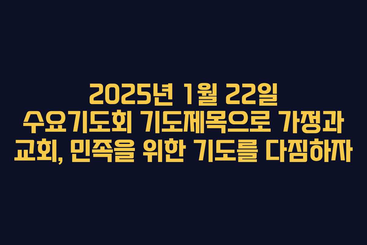 2025년 1월 22일 수요기도회 기도제목으로 가정과 교회, 민족을 위한 기도를 다짐하자