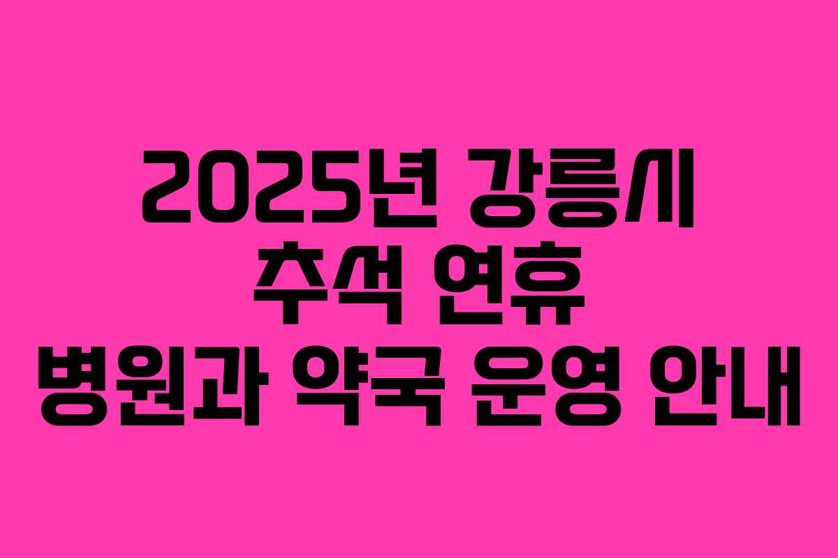 2025년 강릉시 추석 연휴 병원과 약국 운영 안내