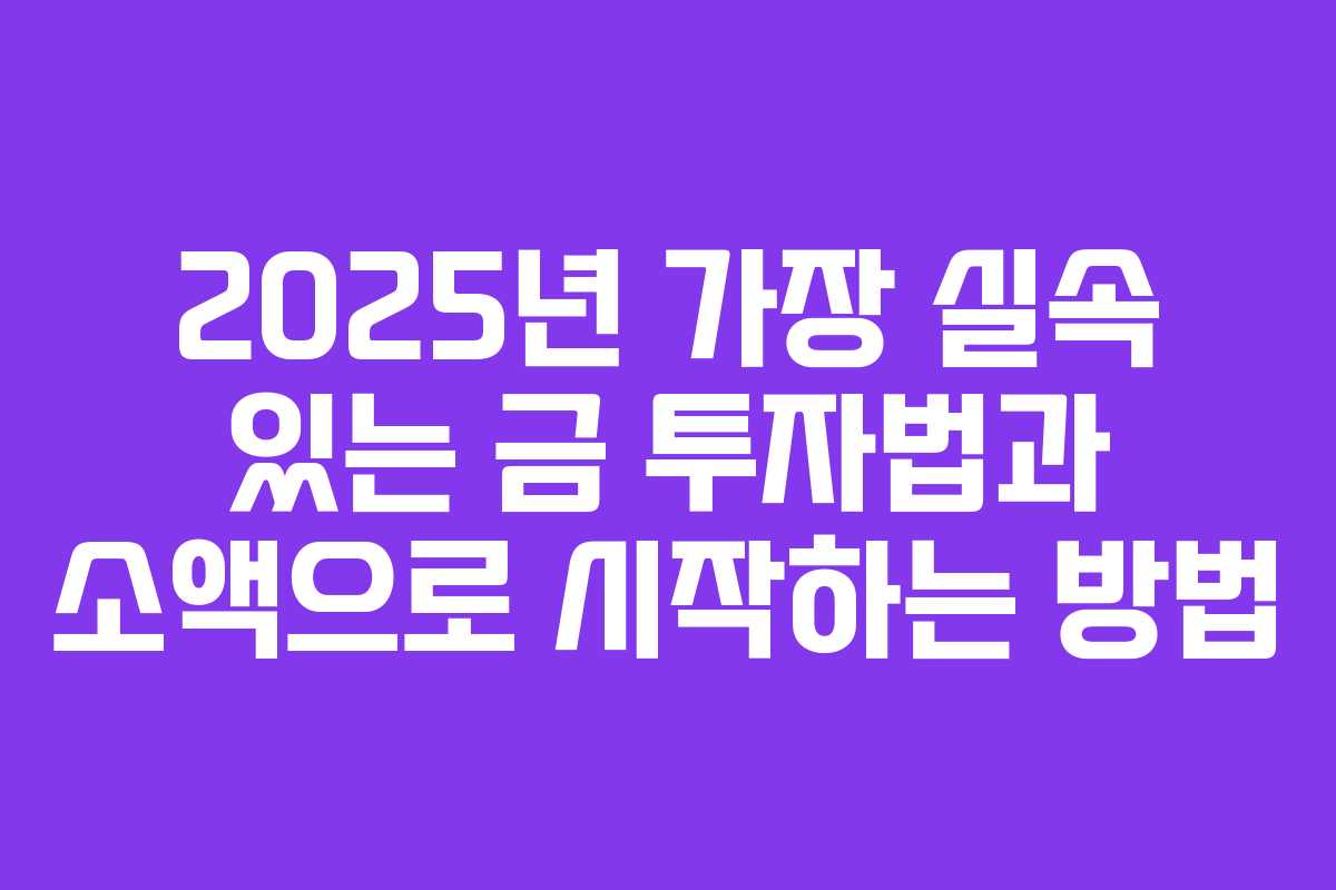 2025년 가장 실속 있는 금 투자법과 소액으로 시작하는 방법