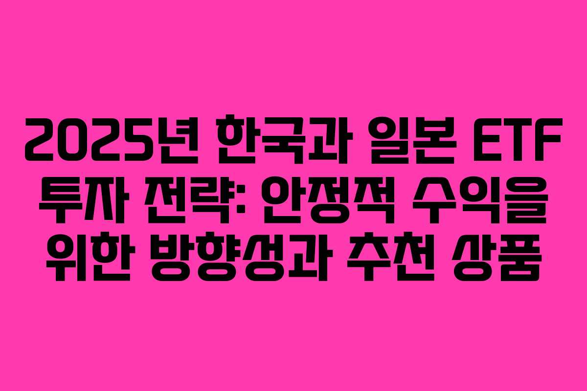 2025년 한국과 일본 ETF 투자 전략: 안정적 수익을 위한 방향성과 추천 상품