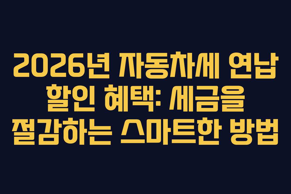 2026년 자동차세 연납 할인 혜택: 세금을 절감하는 스마트한 방법