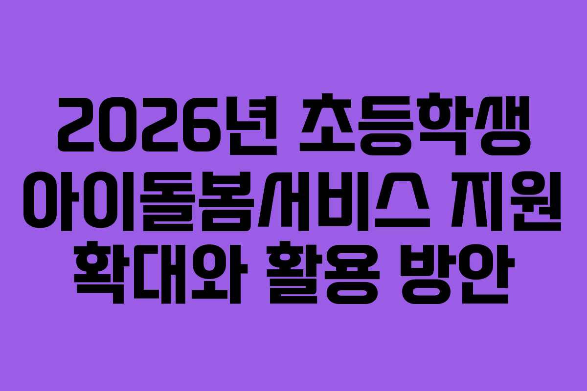 2026년 초등학생 아이돌봄서비스 지원 확대와 활용 방안
