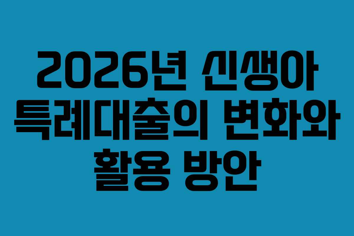 2026년 신생아 특례대출의 변화와 활용 방안