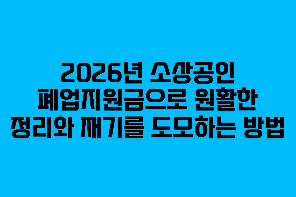 2026년 소상공인 폐업지원금으로 원활한 정리와 재기를 도모하는 방법