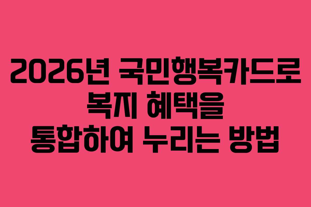 2026년 국민행복카드로 복지 혜택을 통합하여 누리는 방법