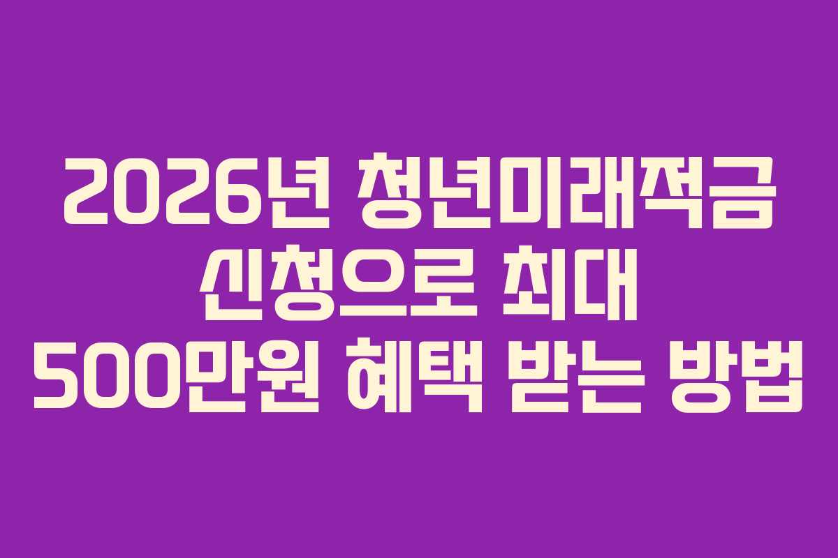 2026년 청년미래적금 신청으로 최대 500만원 혜택 받는 방법