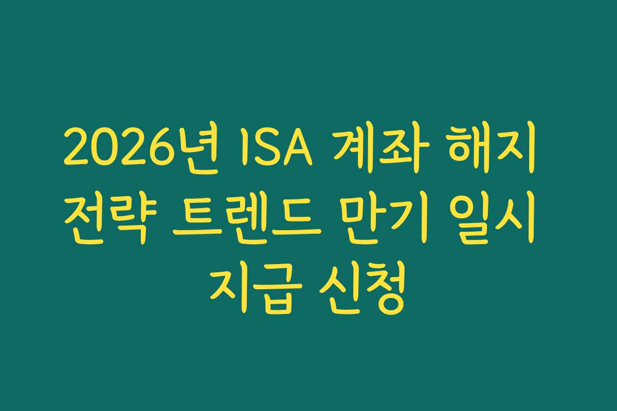 2026년 ISA 계좌 해지 전략 트렌드 만기 일시 지급 신청