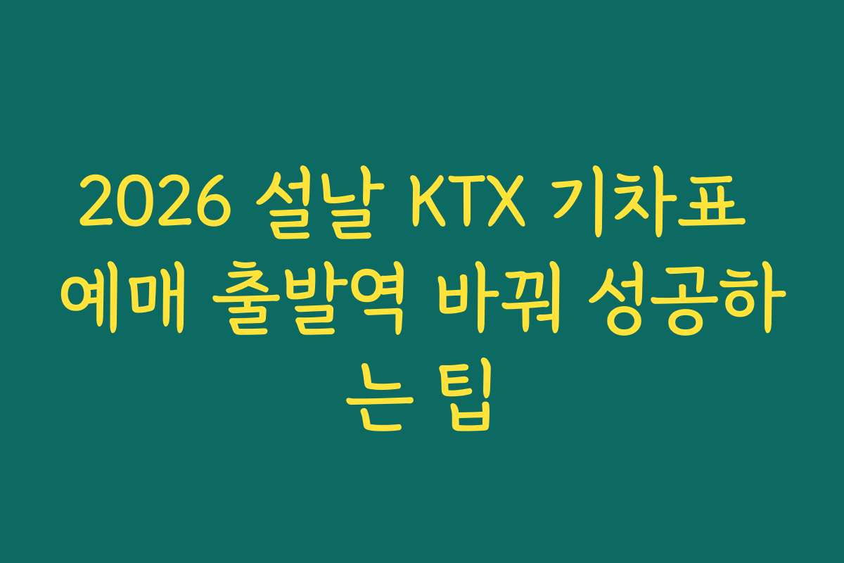 2026 설날 KTX 기차표 예매 출발역 바꿔 성공하는 팁