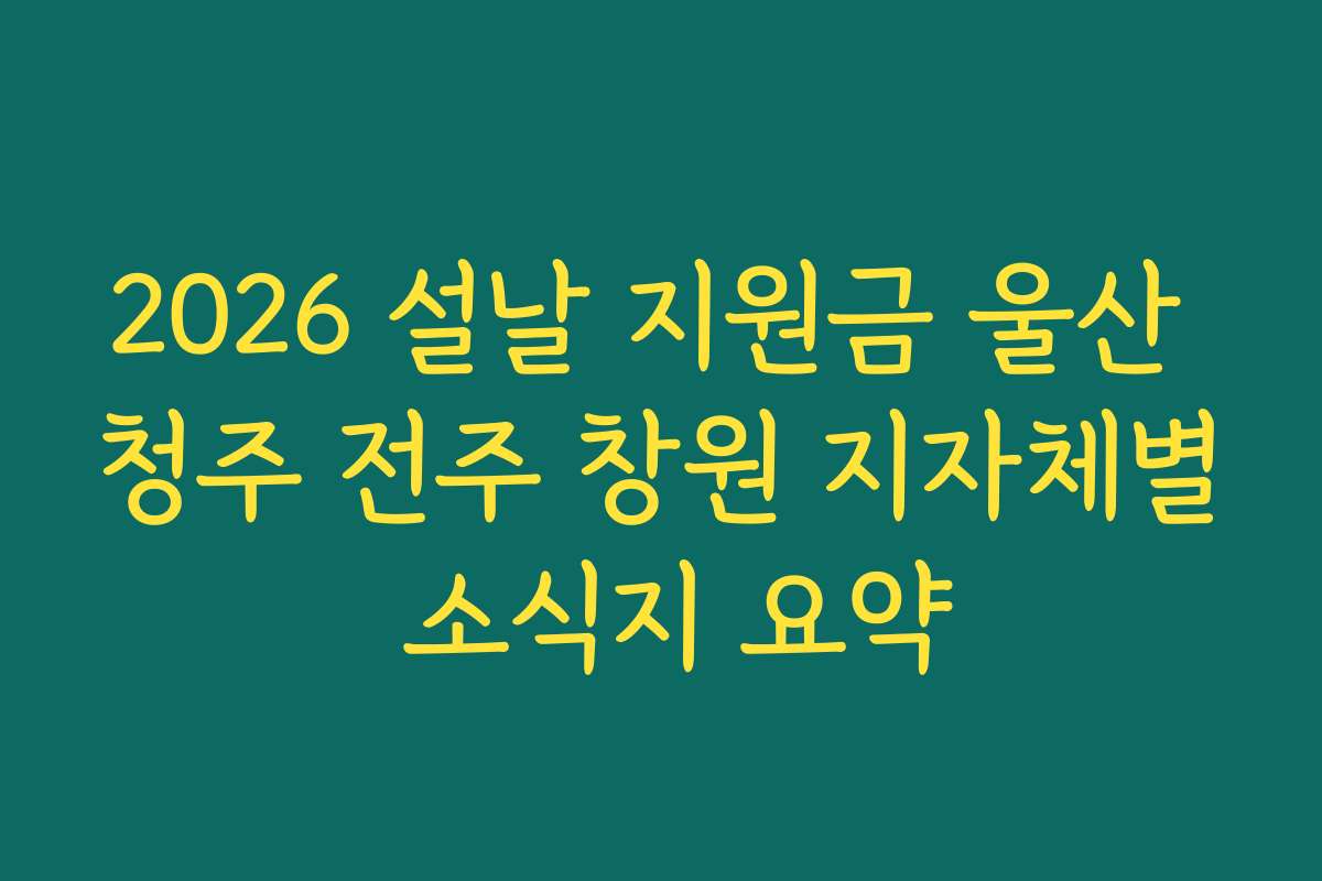 2026 설날 지원금 울산 청주 전주 창원 지자체별 소식지 요약