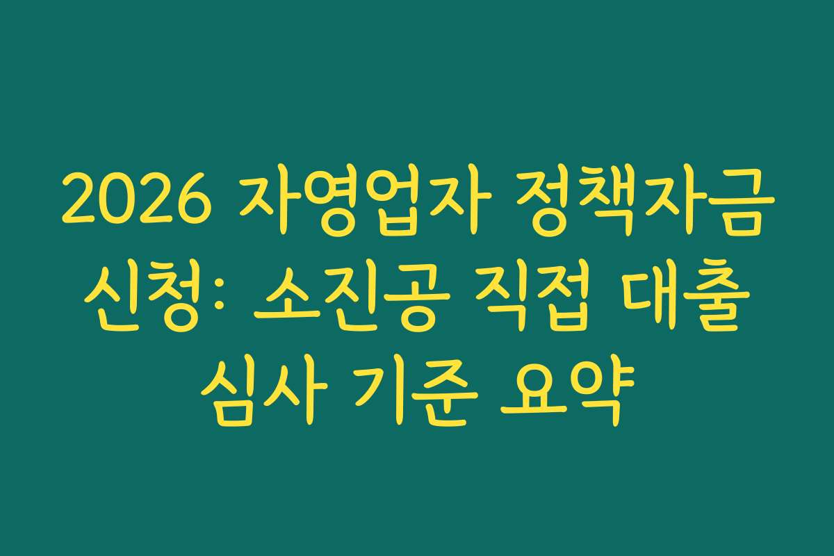 2026 자영업자 정책자금 신청: 소진공 직접 대출 심사 기준 요약