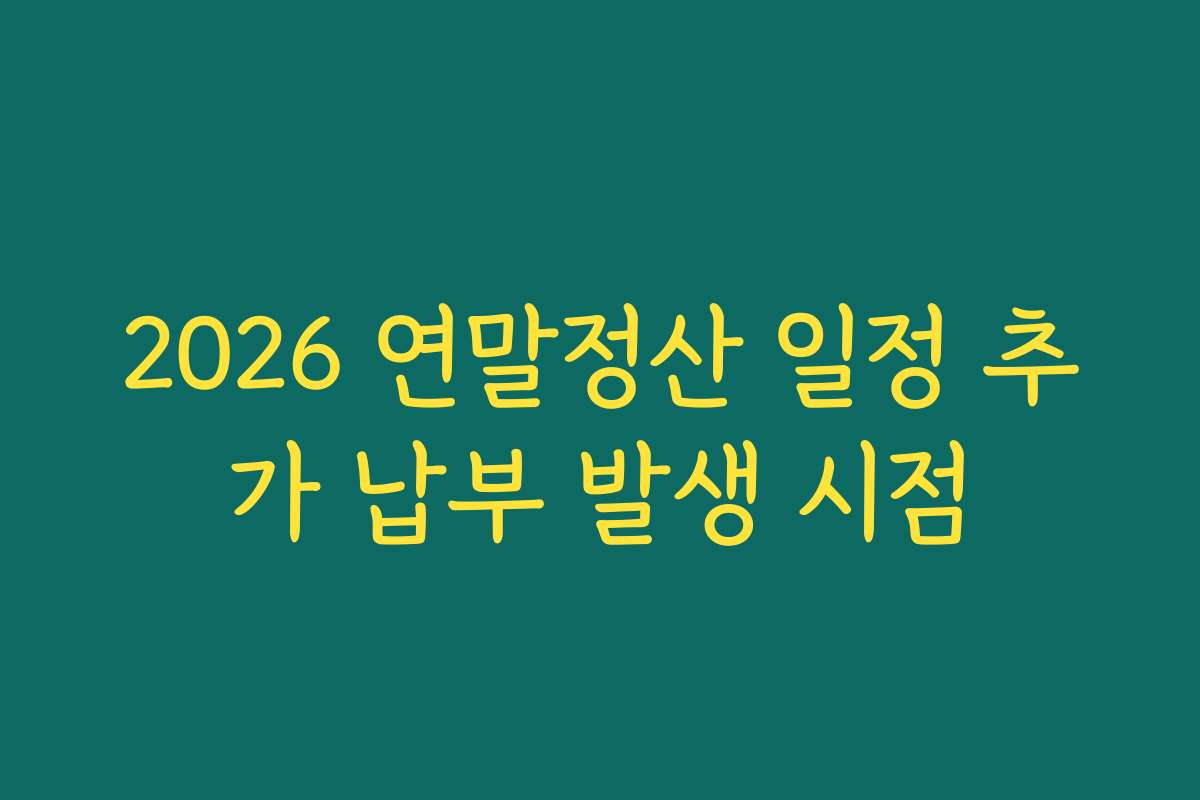2026 연말정산 일정 추가 납부 발생 시점