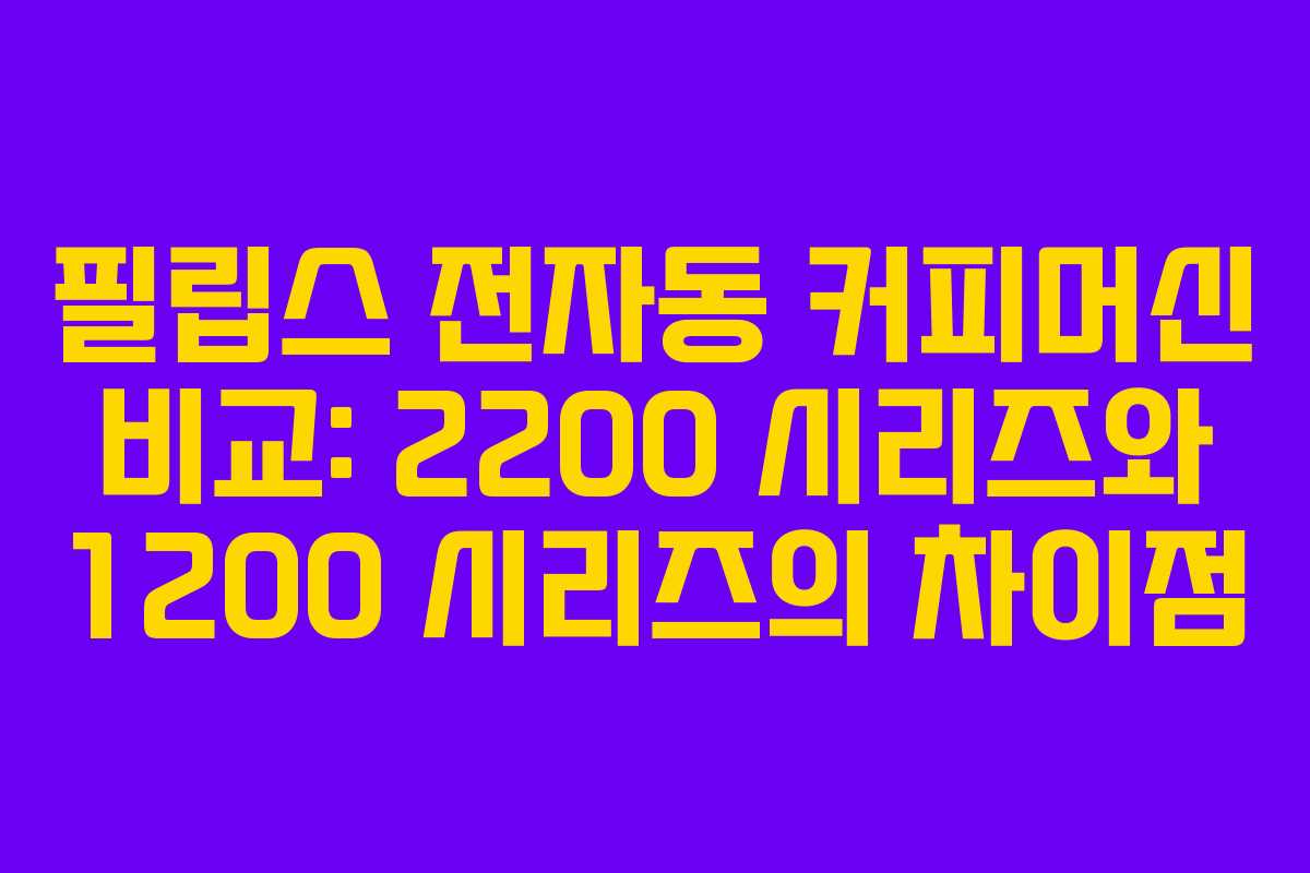 필립스 전자동 커피머신 비교: 2200 시리즈와 1200 시리즈의 차이점