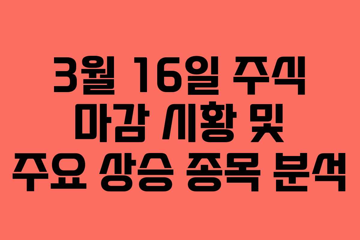 3월 16일 주식 마감 시황 및 주요 상승 종목 분석