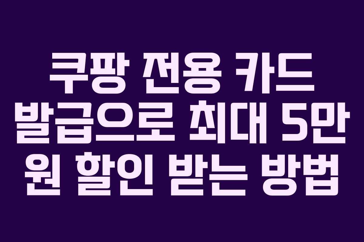 쿠팡 전용 카드 발급으로 최대 5만 원 할인 받는 방법