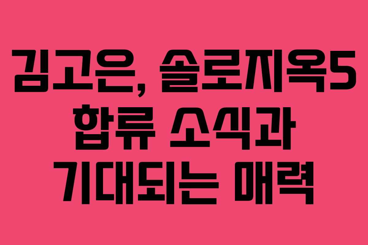 김고은, 솔로지옥5 합류 소식과 기대되는 매력