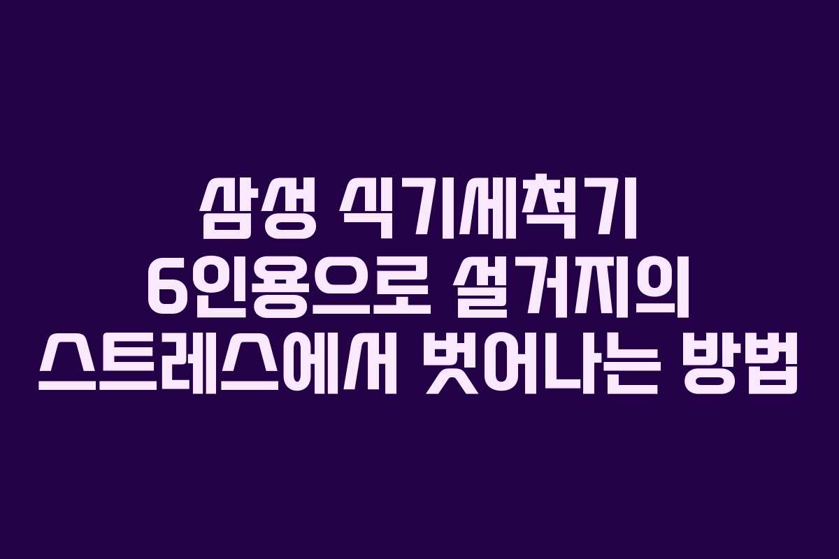 삼성 식기세척기 6인용으로 설거지의 스트레스에서 벗어나는 방법