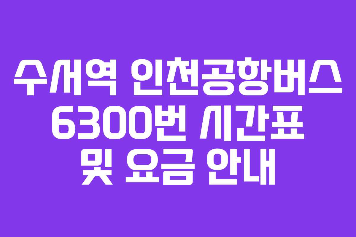 수서역 인천공항버스 6300번 시간표 및 요금 안내