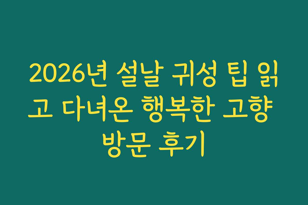 2026년 설날 귀성 팁 읽고 다녀온 행복한 고향 방문 후기