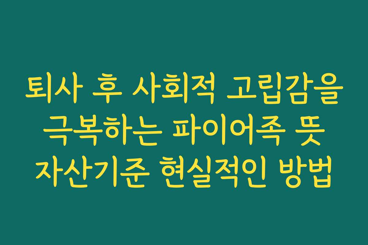 퇴사 후 사회적 고립감을 극복하는 파이어족 뜻 자산기준 현실적인 방법