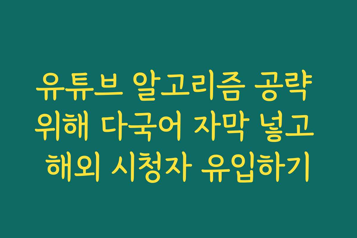 유튜브 알고리즘 공략 위해 다국어 자막 넣고 해외 시청자 유입하기