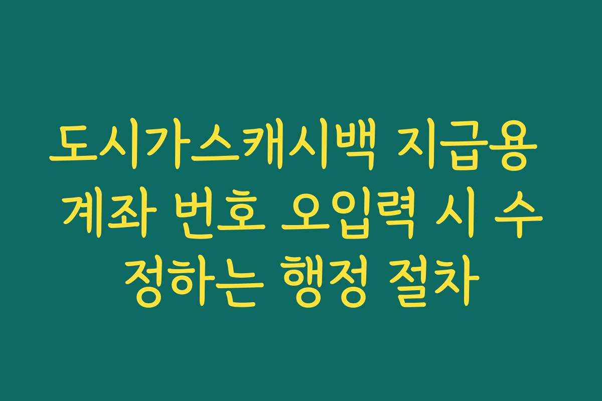 도시가스캐시백 지급용 계좌 번호 오입력 시 수정하는 행정 절차