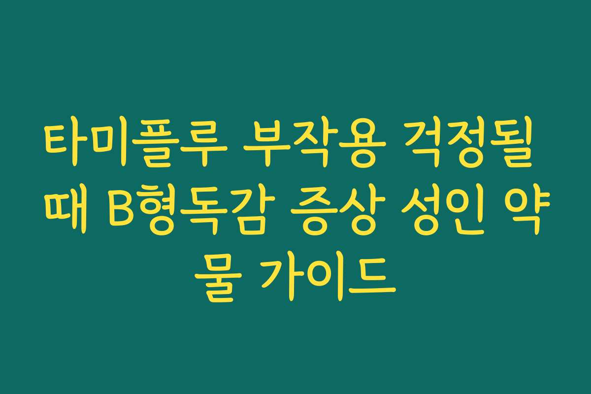 타미플루 부작용 걱정될 때 B형독감 증상 성인 약물 가이드
