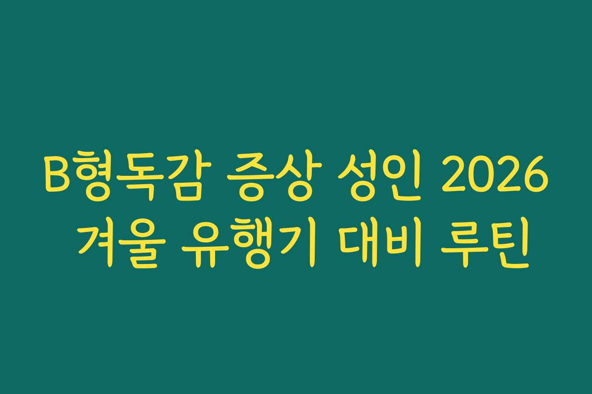 B형독감 증상 성인 2026 겨울 유행기 대비 루틴