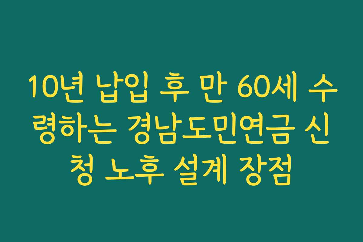 10년 납입 후 만 60세 수령하는 경남도민연금 신청 노후 설계 장점