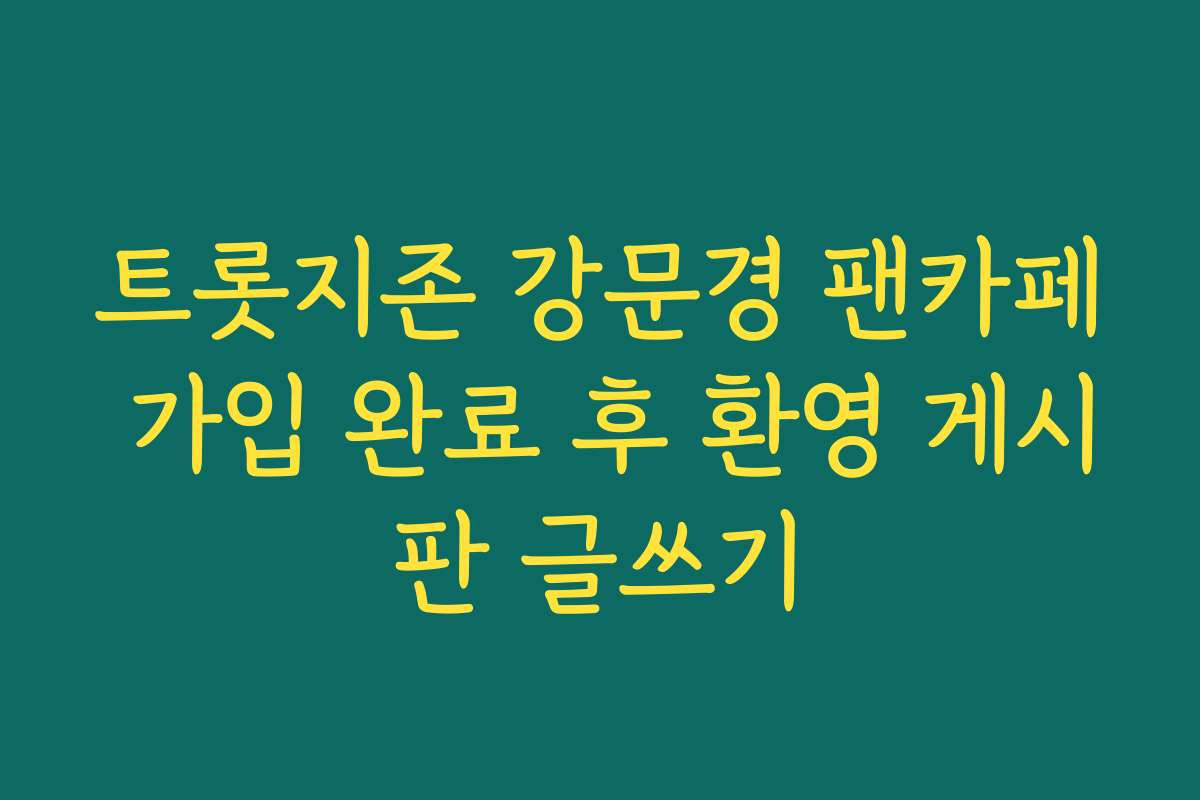트롯지존 강문경 팬카페 가입 완료 후 환영 게시판 글쓰기