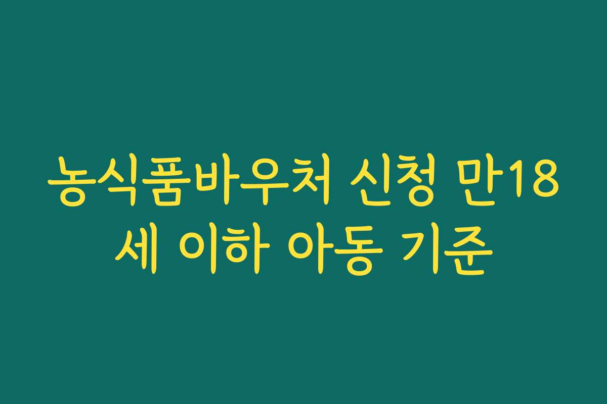 농식품바우처 신청 만18세 이하 아동 기준