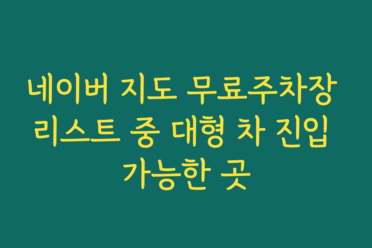 네이버 지도 무료주차장 리스트 중 대형 차 진입 가능한 곳
