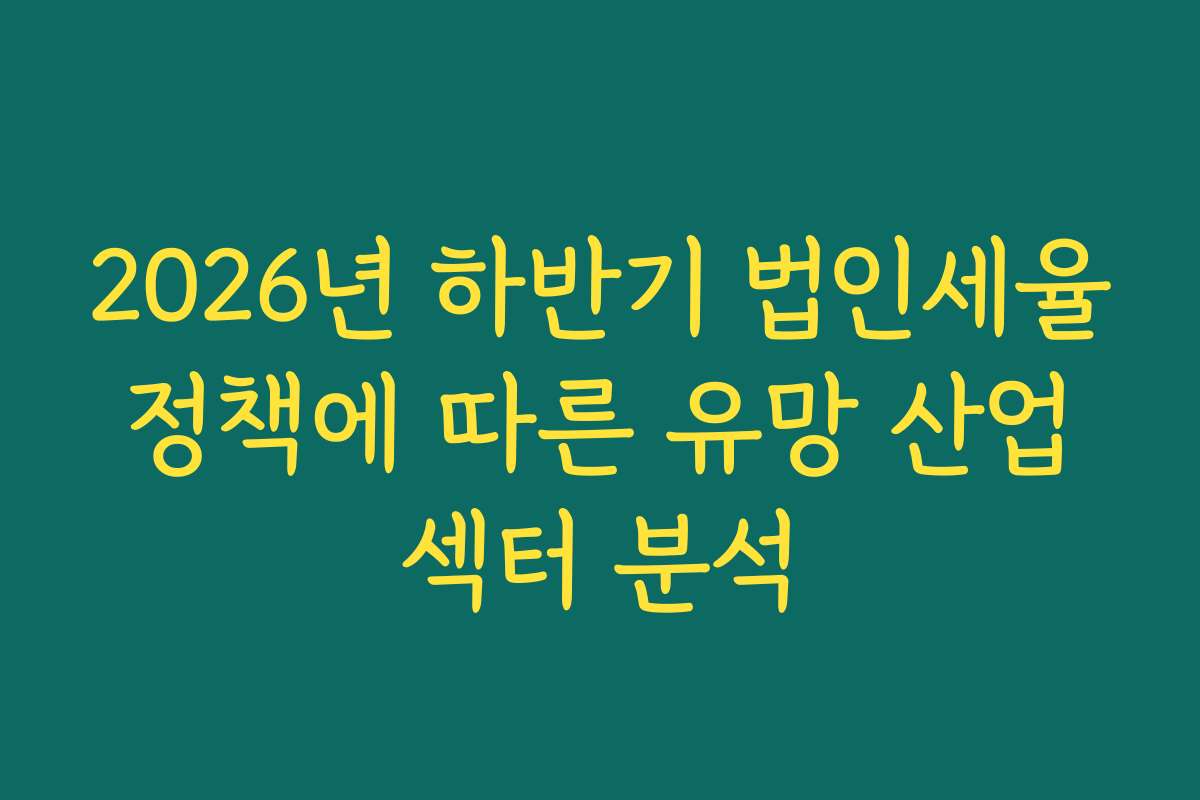 2026년 하반기 법인세율 정책에 따른 유망 산업 섹터 분석