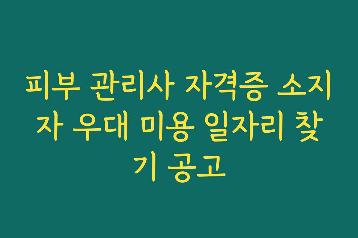 피부 관리사 자격증 소지자 우대 미용 일자리 찾기 공고