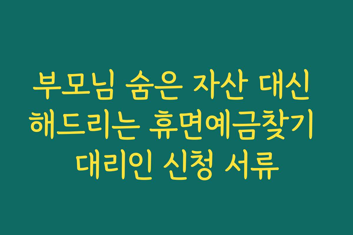 부모님 숨은 자산 대신 해드리는 휴면예금찾기 대리인 신청 서류