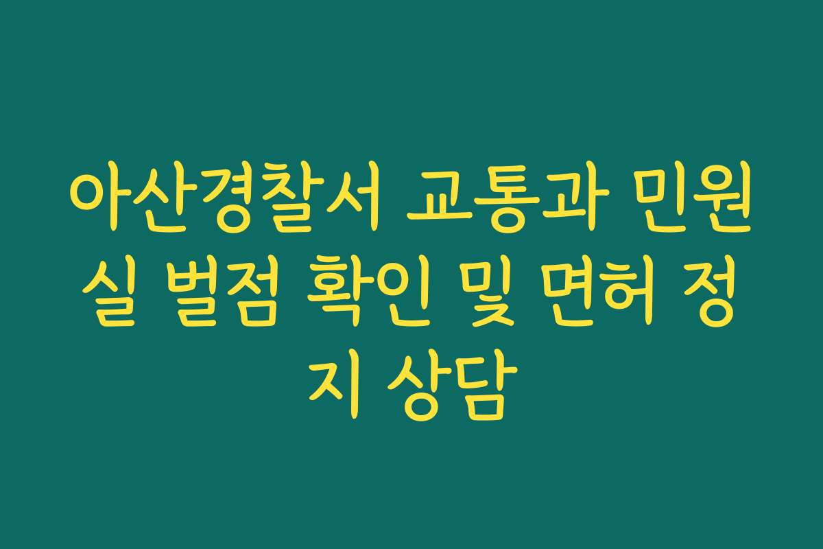 아산경찰서 교통과 민원실 벌점 확인 및 면허 정지 상담