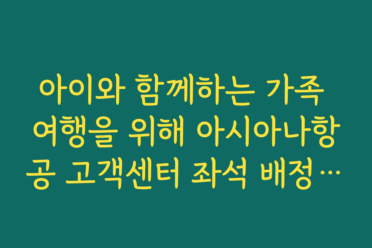 아이와 함께하는 가족 여행을 위해 아시아나항공 고객센터 좌석 배정하기