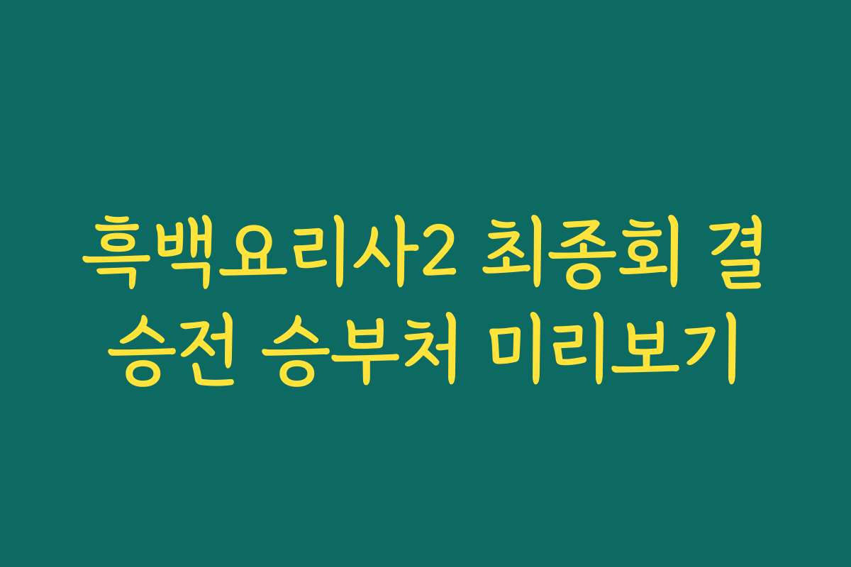 흑백요리사2 최종회 결승전 승부처 미리보기
