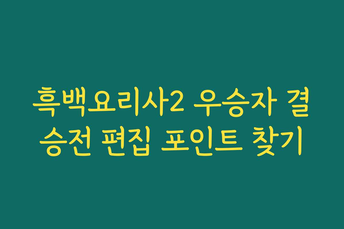 흑백요리사2 우승자 결승전 편집 포인트 찾기