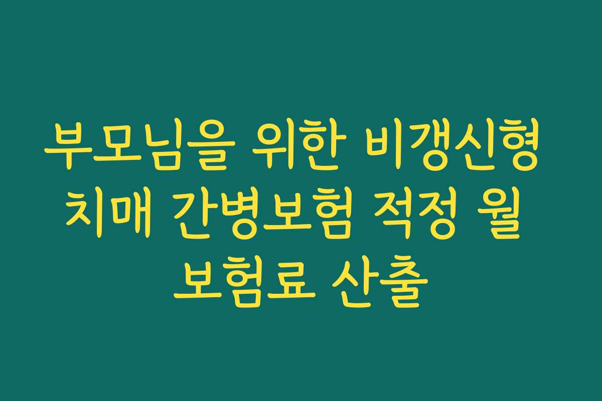 부모님을 위한 비갱신형 치매 간병보험 적정 월 보험료 산출